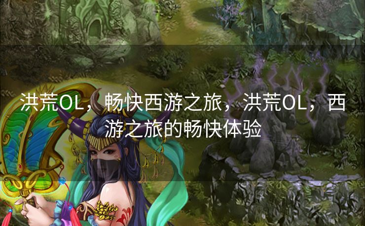 洪荒OL，畅快西游之旅，洪荒OL，西游之旅的畅快体验