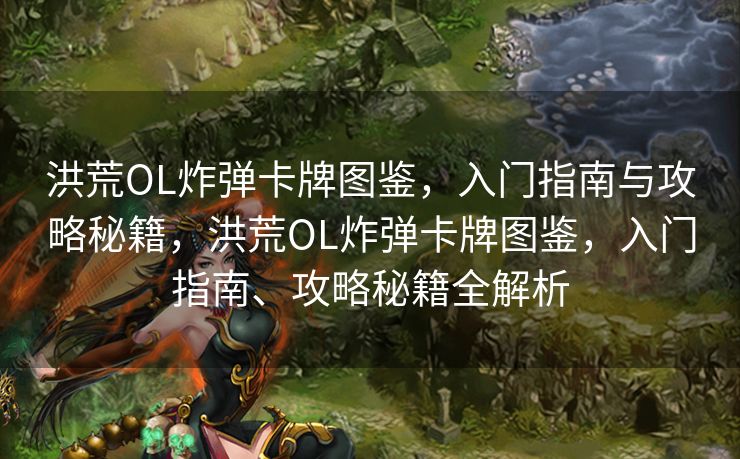 洪荒OL炸弹卡牌图鉴，入门指南与攻略秘籍，洪荒OL炸弹卡牌图鉴，入门指南、攻略秘籍全解析