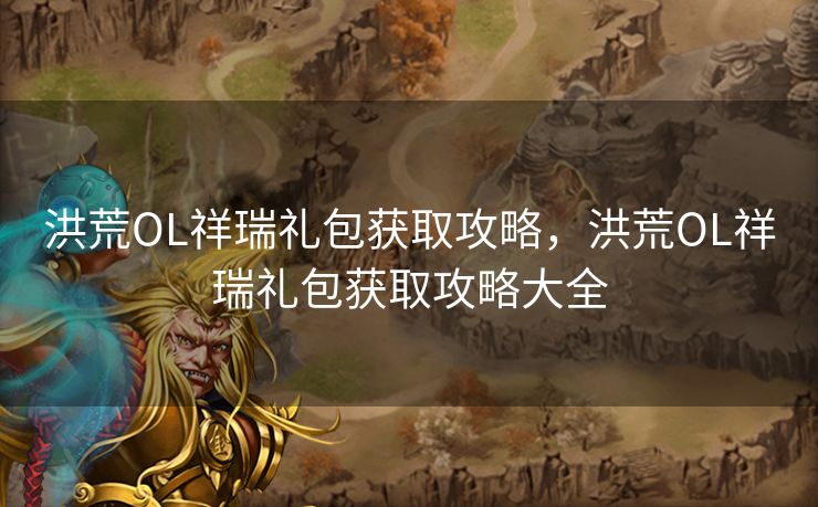 洪荒OL祥瑞礼包获取攻略，洪荒OL祥瑞礼包获取攻略大全