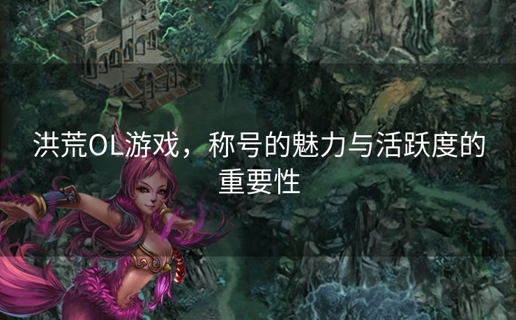 洪荒OL游戏，称号的魅力与活跃度的重要性
