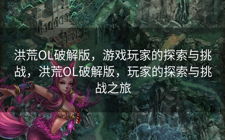 洪荒OL破解版，游戏玩家的探索与挑战，洪荒OL破解版，玩家的探索与挑战之旅