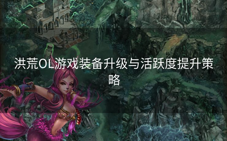 洪荒OL游戏装备升级与活跃度提升策略