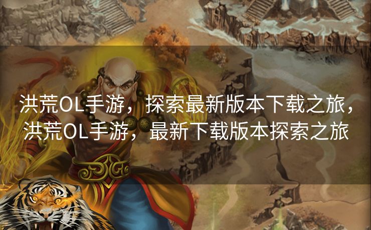 洪荒OL手游，探索最新版本下载之旅，洪荒OL手游，最新下载版本探索之旅