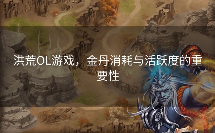 洪荒OL游戏，金丹消耗与活跃度的重要性