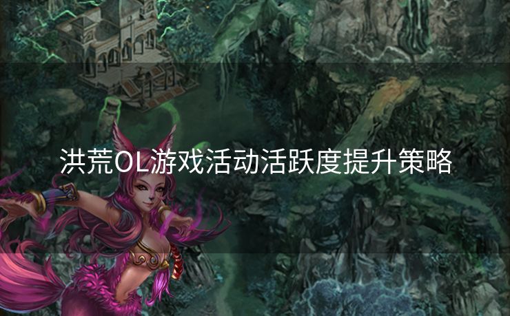 洪荒OL游戏活动活跃度提升策略