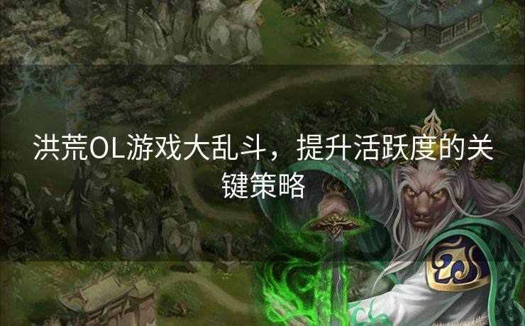 洪荒OL游戏大乱斗，提升活跃度的关键策略