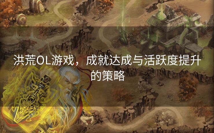 洪荒OL游戏，成就达成与活跃度提升的策略