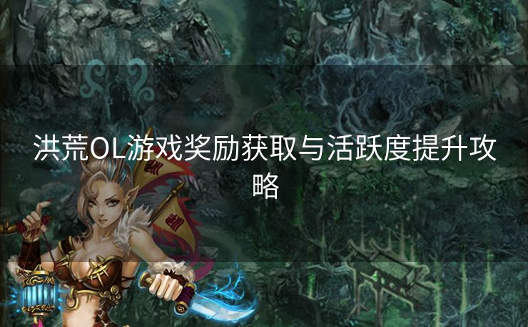 洪荒OL游戏奖励获取与活跃度提升攻略