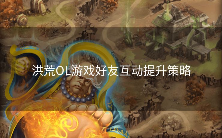 洪荒OL游戏好友互动提升策略