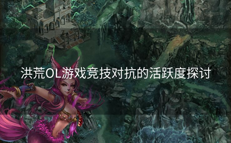 洪荒OL游戏竞技对抗的活跃度探讨