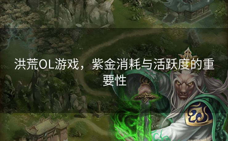 洪荒OL游戏，紫金消耗与活跃度的重要性