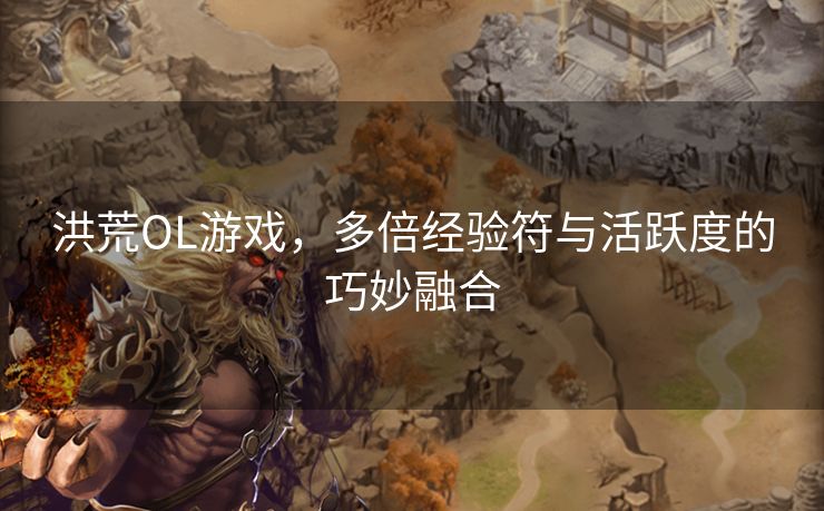 洪荒OL游戏，多倍经验符与活跃度的巧妙融合
