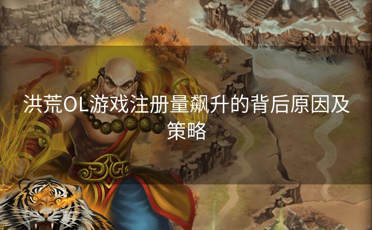 洪荒OL游戏注册量飙升的背后原因及策略