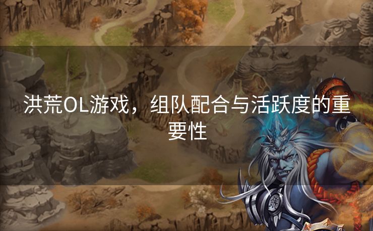 洪荒OL游戏，组队配合与活跃度的重要性