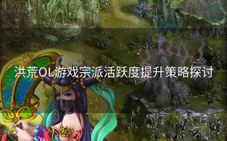 洪荒OL游戏宗派活跃度提升策略探讨