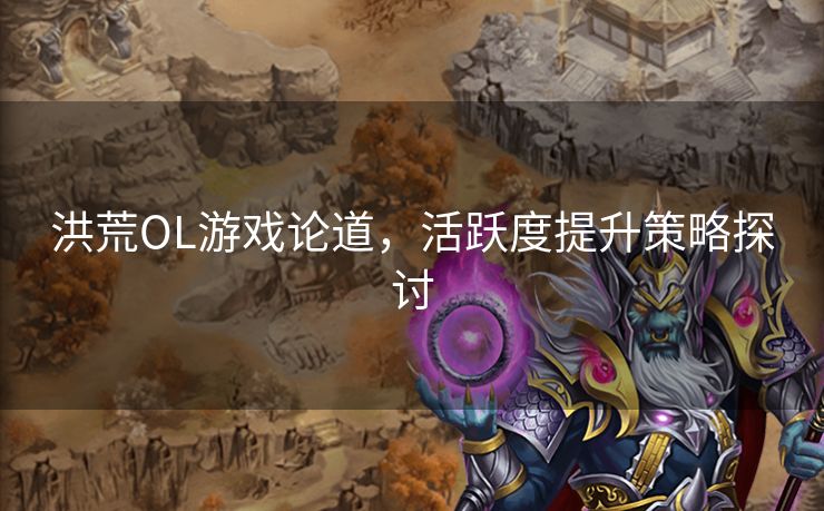 洪荒OL游戏论道，活跃度提升策略探讨