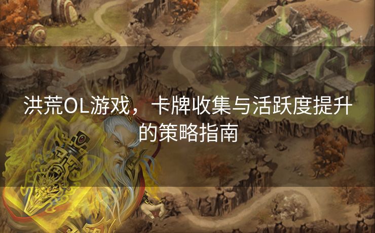 洪荒OL游戏，卡牌收集与活跃度提升的策略指南