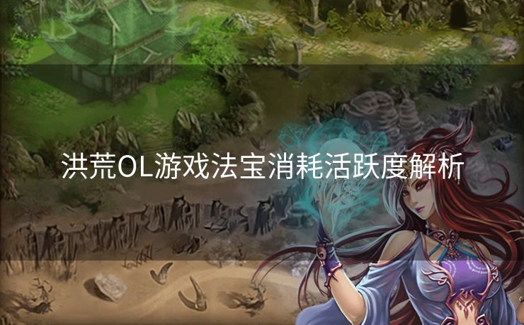 洪荒OL游戏法宝消耗活跃度解析