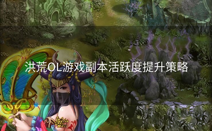 洪荒OL游戏副本活跃度提升策略