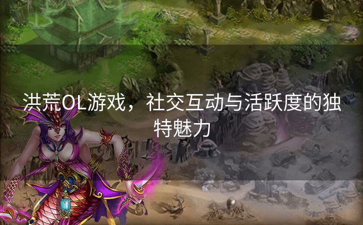 洪荒OL游戏，社交互动与活跃度的独特魅力