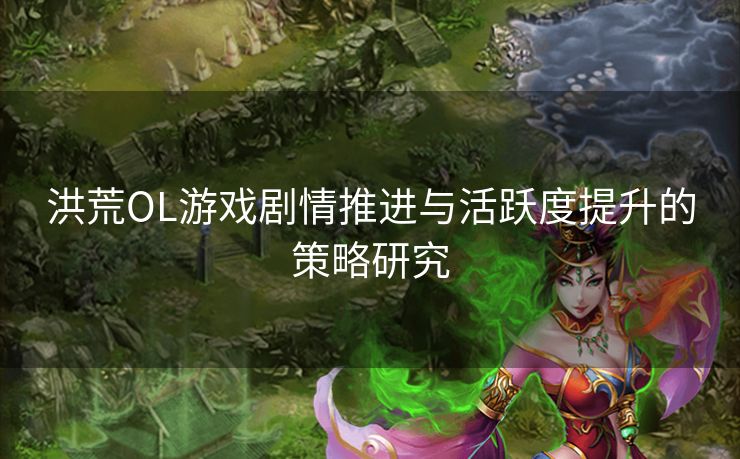 洪荒OL游戏剧情推进与活跃度提升的策略研究