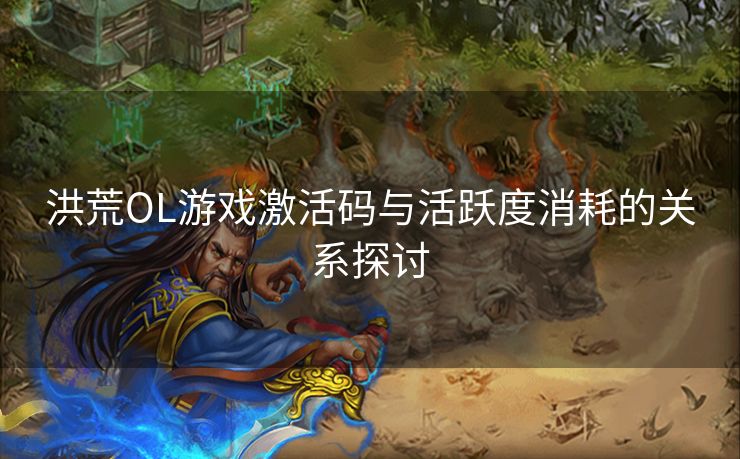 洪荒OL游戏激活码与活跃度消耗的关系探讨