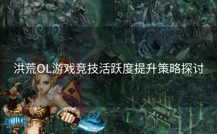 洪荒OL游戏竞技活跃度提升策略探讨