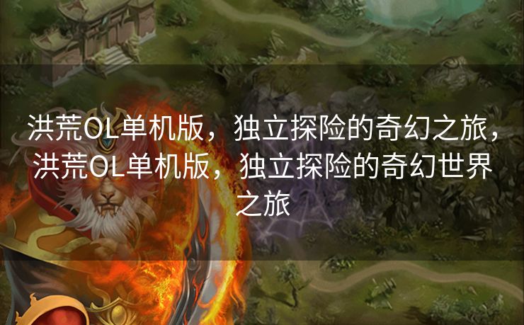 洪荒OL单机版，独立探险的奇幻之旅，洪荒OL单机版，独立探险的奇幻世界之旅