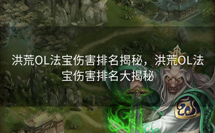 洪荒OL法宝伤害排名揭秘，洪荒OL法宝伤害排名大揭秘