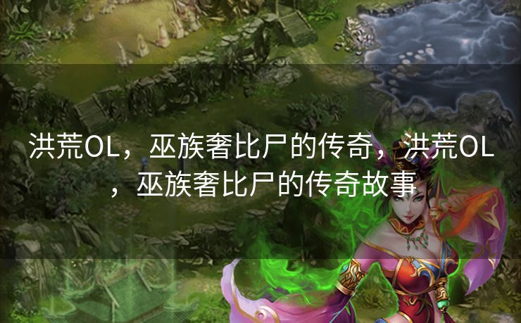 洪荒OL，巫族奢比尸的传奇，洪荒OL，巫族奢比尸的传奇故事