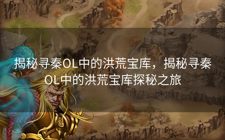 揭秘寻秦OL中的洪荒宝库，揭秘寻秦OL中的洪荒宝库探秘之旅