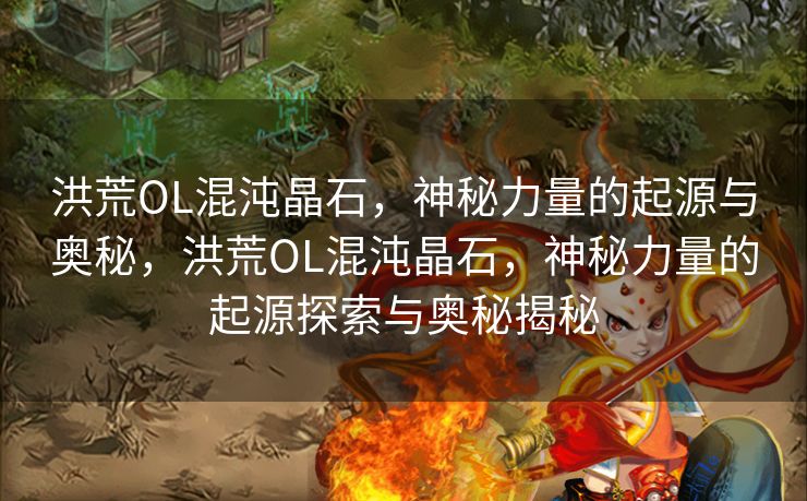 洪荒OL混沌晶石，神秘力量的起源与奥秘，洪荒OL混沌晶石，神秘力量的起源探索与奥秘揭秘