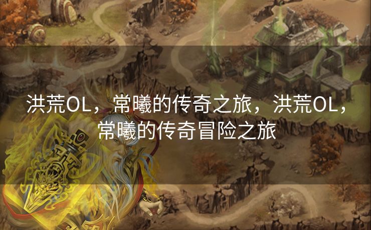 洪荒OL，常曦的传奇之旅，洪荒OL，常曦的传奇冒险之旅