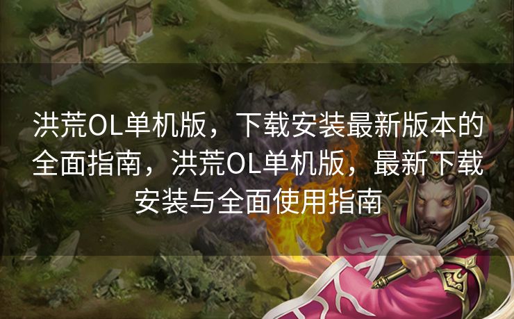 洪荒OL单机版，下载安装最新版本的全面指南，洪荒OL单机版，最新下载安装与全面使用指南