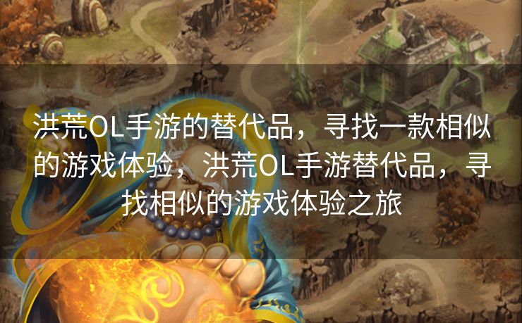 洪荒OL手游的替代品，寻找一款相似的游戏体验，洪荒OL手游替代品，寻找相似的游戏体验之旅