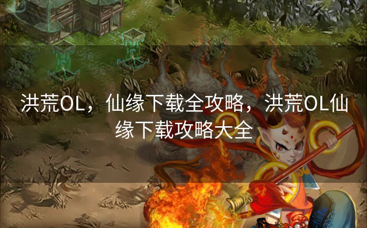 洪荒OL，仙缘下载全攻略，洪荒OL仙缘下载攻略大全