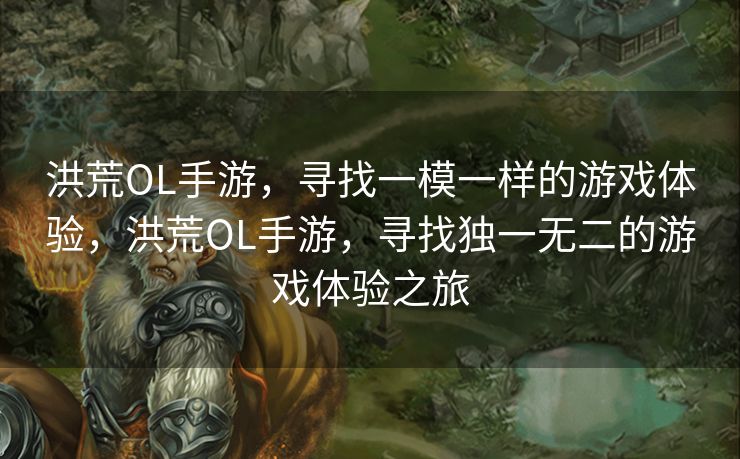 洪荒OL手游，寻找一模一样的游戏体验，洪荒OL手游，寻找独一无二的游戏体验之旅