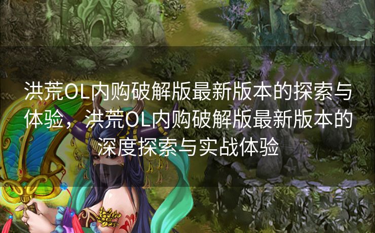 洪荒OL内购破解版最新版本的探索与体验，洪荒OL内购破解版最新版本的深度探索与实战体验