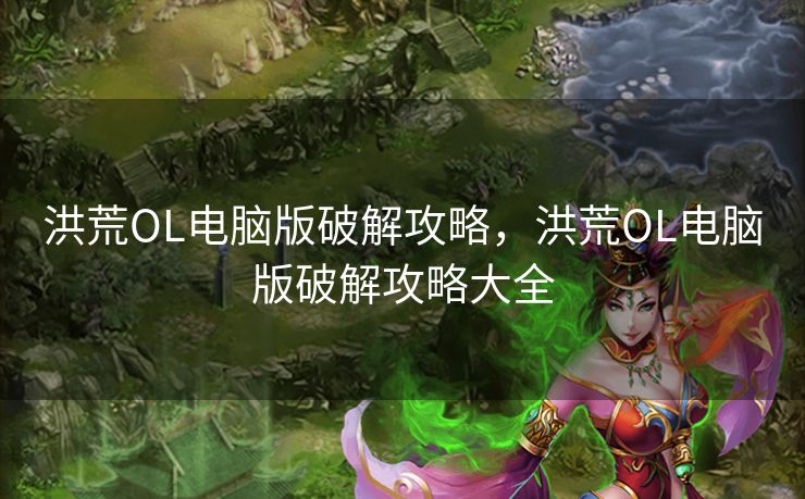 洪荒OL电脑版破解攻略，洪荒OL电脑版破解攻略大全