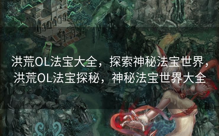 洪荒OL法宝大全，探索神秘法宝世界，洪荒OL法宝探秘，神秘法宝世界大全