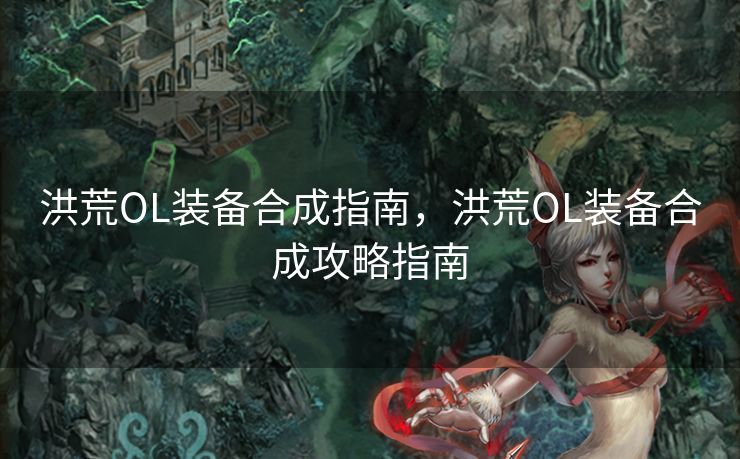洪荒OL装备合成指南，洪荒OL装备合成攻略指南