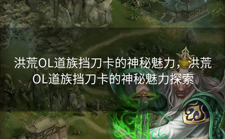 洪荒OL道族挡刀卡的神秘魅力，洪荒OL道族挡刀卡的神秘魅力探索