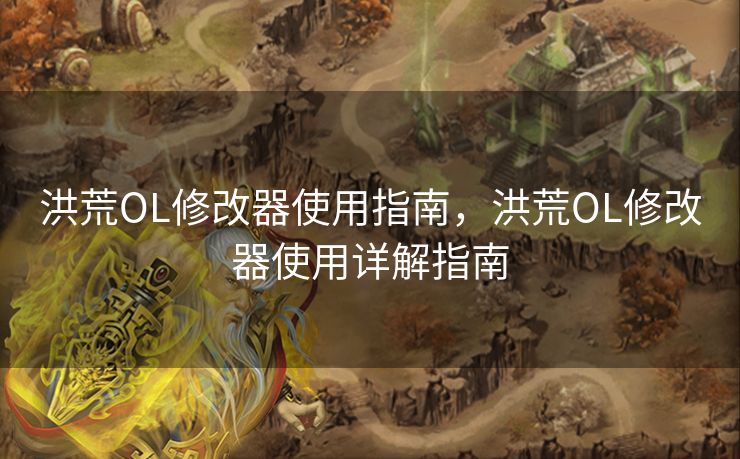 洪荒OL修改器使用指南，洪荒OL修改器使用详解指南