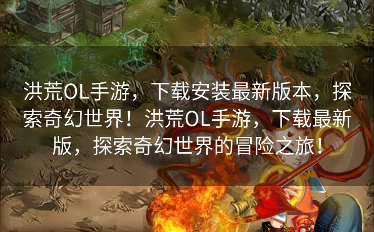 洪荒OL手游，下载安装最新版本，探索奇幻世界！洪荒OL手游，下载最新版，探索奇幻世界的冒险之旅！