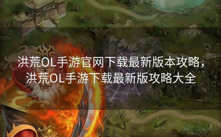 洪荒OL手游官网下载最新版本攻略，洪荒OL手游下载最新版攻略大全