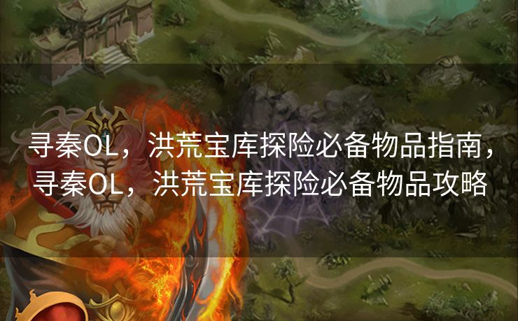 寻秦OL，洪荒宝库探险必备物品指南，寻秦OL，洪荒宝库探险必备物品攻略