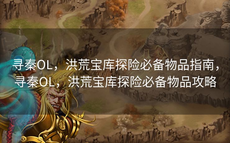 寻秦OL，洪荒宝库探险必备物品指南，寻秦OL，洪荒宝库探险必备物品攻略