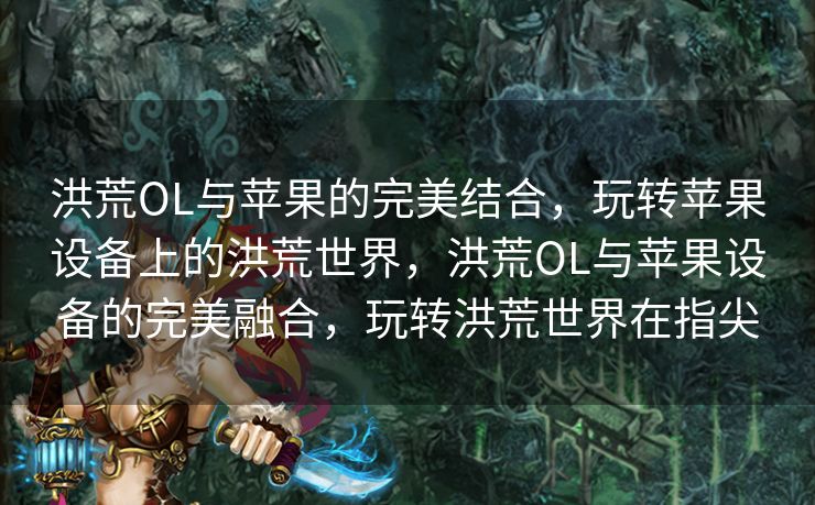 洪荒OL与苹果的完美结合，玩转苹果设备上的洪荒世界，洪荒OL与苹果设备的完美融合，玩转洪荒世界在指尖