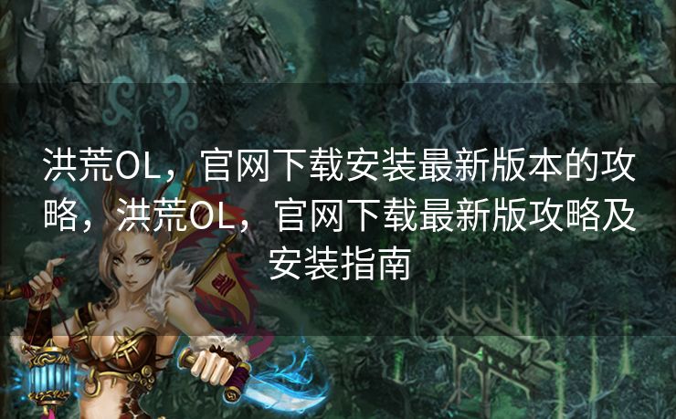 洪荒OL，官网下载安装最新版本的攻略，洪荒OL，官网下载最新版攻略及安装指南