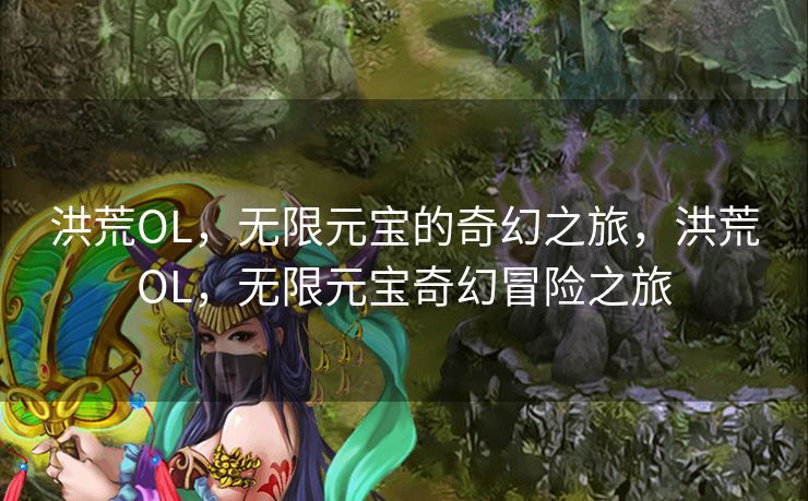 洪荒OL，无限元宝的奇幻之旅，洪荒OL，无限元宝奇幻冒险之旅